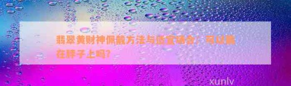 翡翠黄财神佩戴方法与适宜场合:可以戴在脖子上吗?