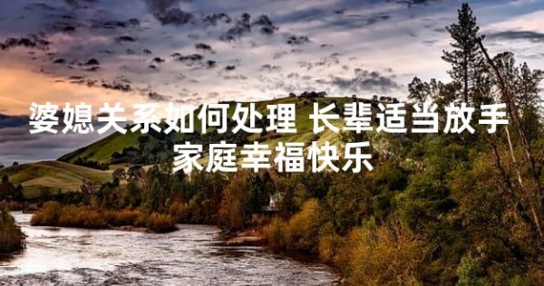 婆媳关系如何处理 长辈适当放手 家庭幸福快乐