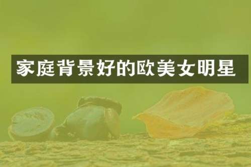 家庭背景好的欧明星