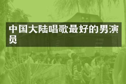 中国大陆唱歌最好的男演员