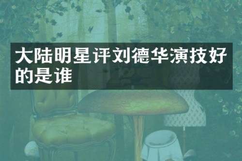 大陆明星评刘德华演技好的是谁