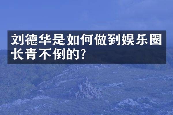 刘德华是如何做到娱乐圈长青不倒的?