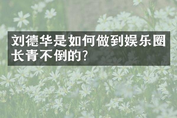 刘德华是如何做到娱乐圈长青不倒的?