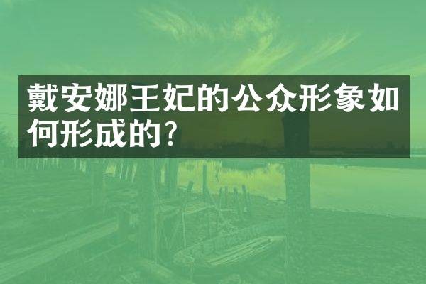 戴安娜王妃的公众形象如何形成的?