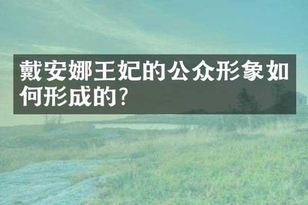 戴安娜王妃的公众形象如何形成的?