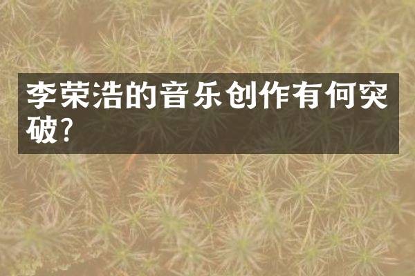 李荣浩的音乐创作有何突破?