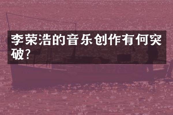 李荣浩的音乐创作有何突破?