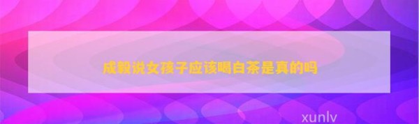 成毅说女孩子应该喝白茶是真的吗