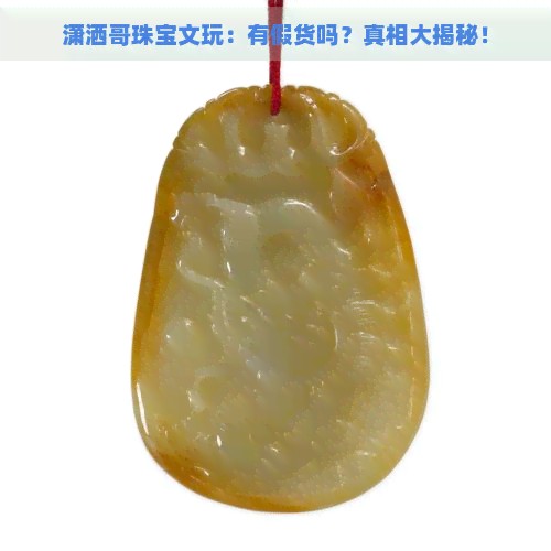 潇洒哥珠宝文玩：有假货吗？真相大揭秘！