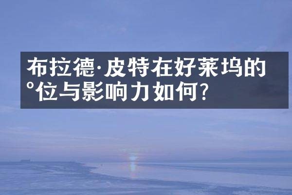 布拉德·皮特在好莱坞的地位与影响力如何？
