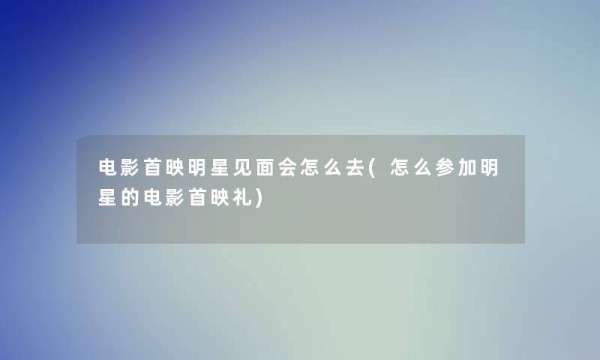 电影首映明星见面会怎么去(怎么参加明星的电影首映礼)