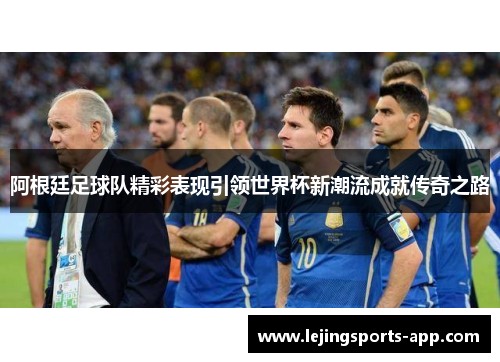 阿根廷足球队精彩表现引领世界杯新潮流成就传奇之路