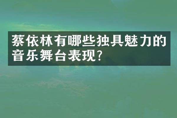 蔡依林有哪些独具魅力的音乐舞台表现？