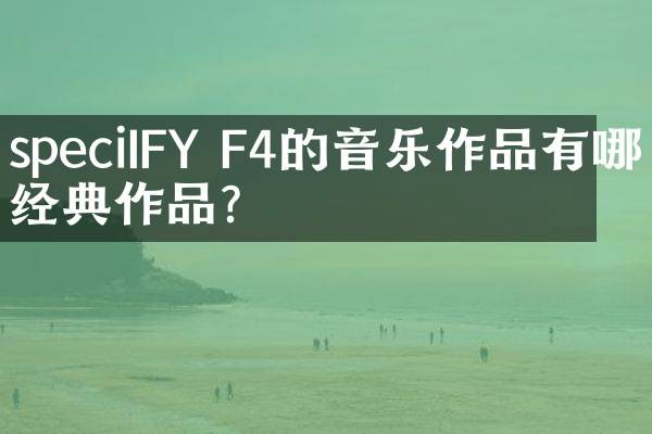 speciIFY F4的音乐作品有哪些经典作品？