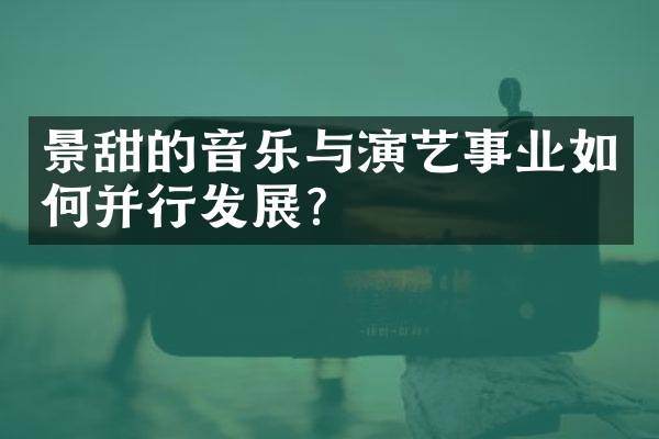 景甜的音乐与演艺事业如何并行发展？