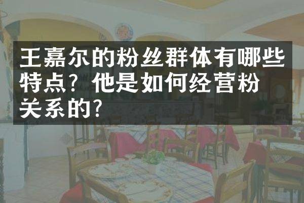 王嘉尔的粉丝群体有哪些特点?他是如何经营粉丝关系的?