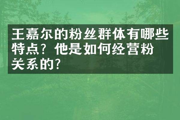 王嘉尔的粉丝群体有哪些特点？他是如何经营粉丝关系的？
