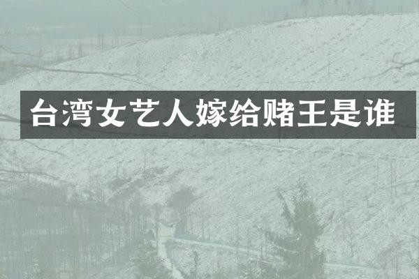 台湾女艺人嫁给赌王是谁