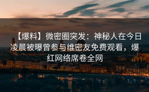 【爆料】微密圈突发:神秘人在今日凌晨被曝曾参与维密友免费观看,爆红网络席卷全网