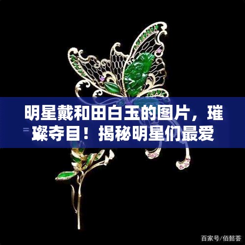 明星戴和田白玉的图片，璀璨夺目！揭秘明星们更爱的和田白玉饰品