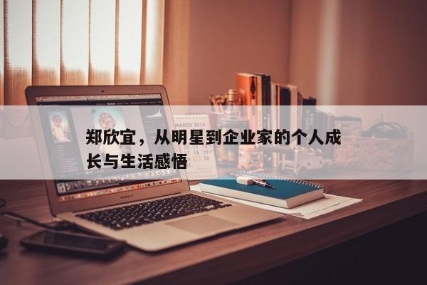 郑欣宜，从明星到企业家的个人成长与生活感悟