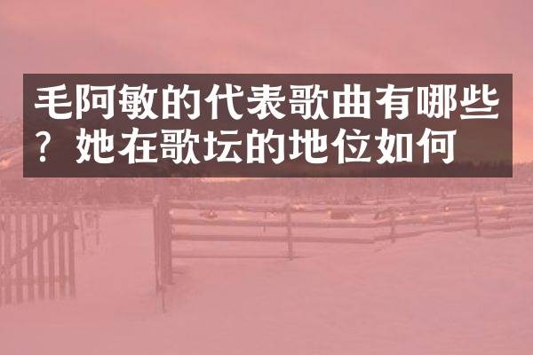 毛阿敏的代表歌曲有哪些？她在歌坛的地位如何？
