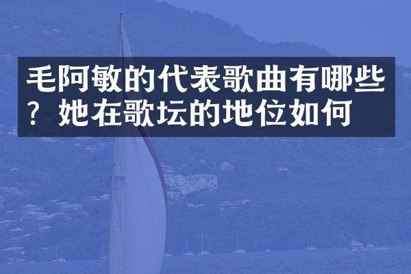 毛阿敏的代表歌曲有哪些？她在歌坛的地位如何？