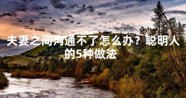 夫妻之间沟通不了怎么办?聪明人的5种做法