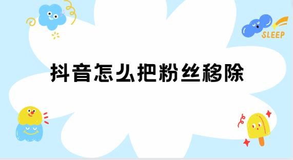 抖音怎么把粉丝移除 教你有效管理粉丝