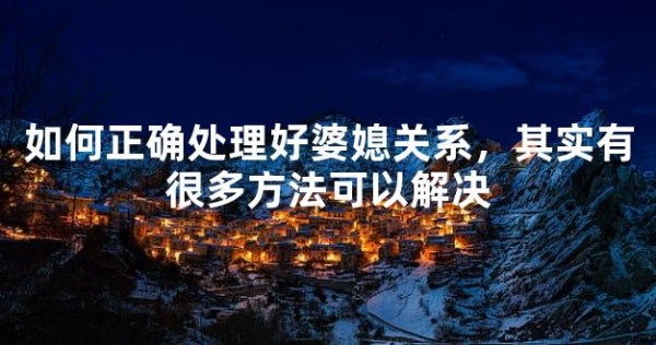 如何正确处理好婆媳关系，其实有很多方法可以解决