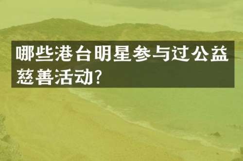 哪些港台明星参与过公益慈善活动？