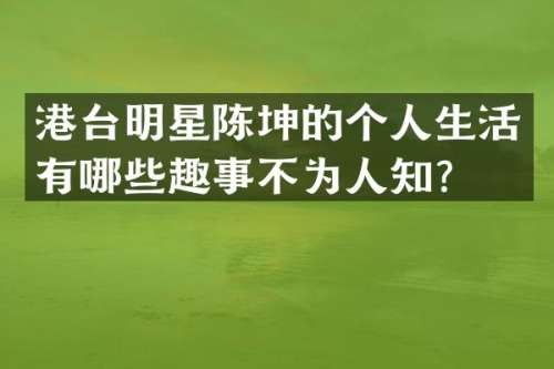 港台明星陈坤的个人生活有哪些趣事不为人知？