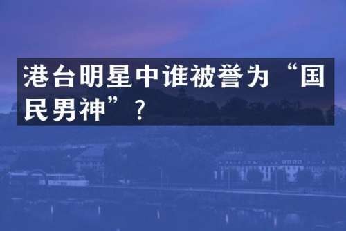 港台明星中谁被誉为“国民男神”？