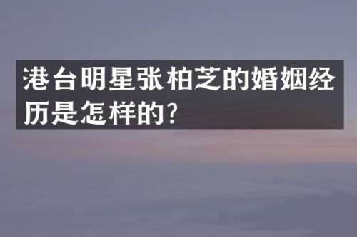 港台明星张柏芝的婚姻经历是怎样的？
