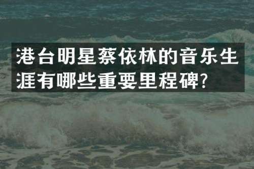 港台明星蔡依林的音乐生涯有哪些重要里程碑？