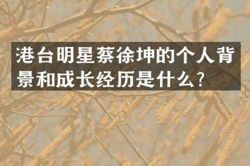 港台明星蔡徐坤的个人背景和成长经历是什么？
