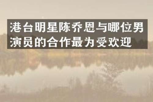 港台明星陈乔恩与哪位男演员的合作最为受欢迎？