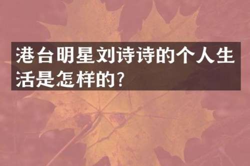 港台明星刘诗诗的个人生活是怎样的？