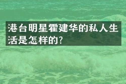 港台明星霍建华的私人生活是怎样的？