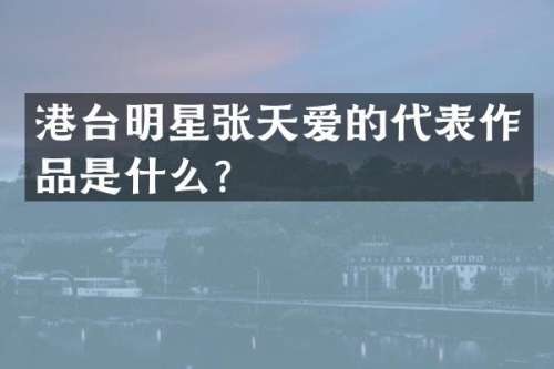 港台明星张天爱的代表作品是什么？