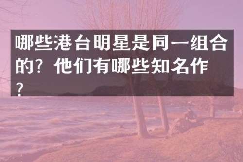 哪些港台明星是同一组合的？他们有哪些知名作品？