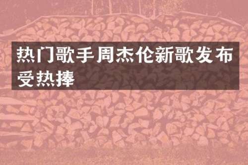 热门歌手周杰伦新歌发布受热捧