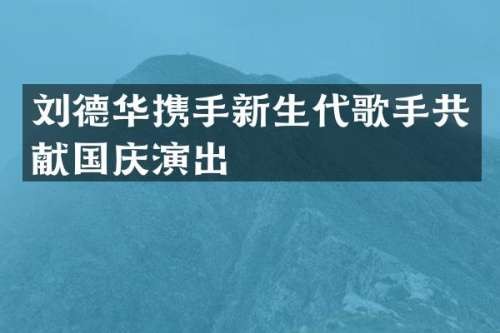 刘德华携手新生代歌手共献国庆演出