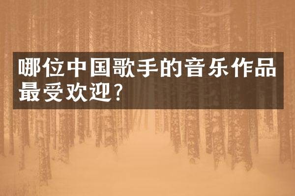 哪位中国歌手的音乐作品最受欢迎？