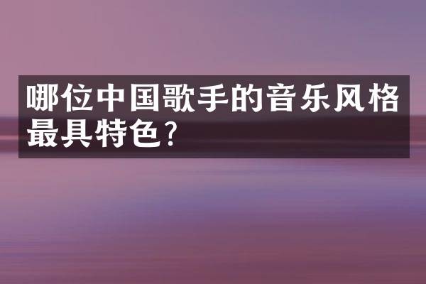哪位中国歌手的音乐风格最具特色？