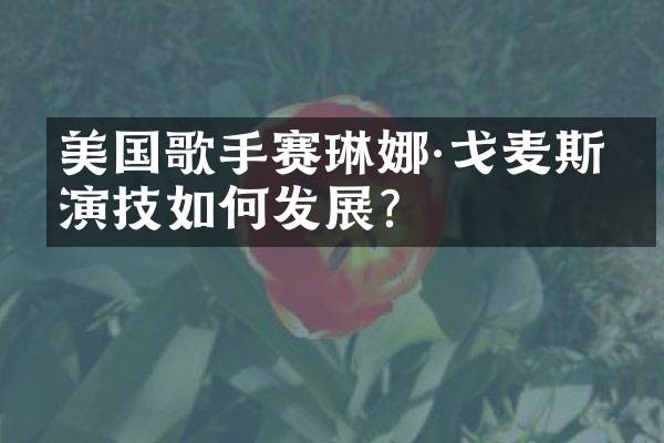 美国歌手赛琳娜·戈麦斯的演技如何发展？