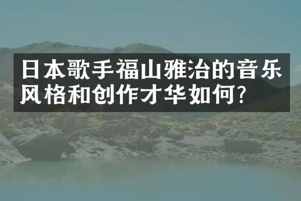日本歌手福山雅治的音乐风格和创作才华如何？