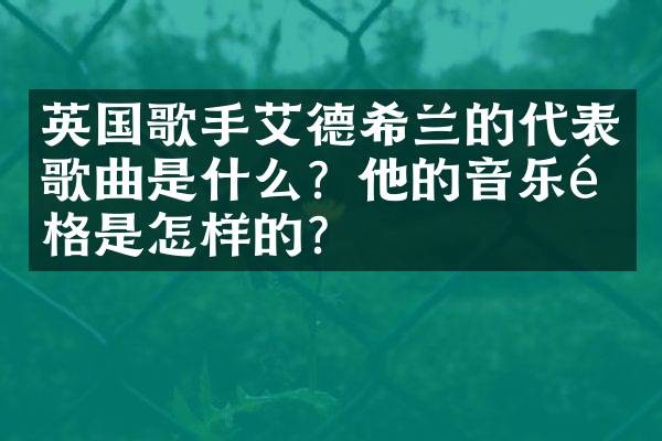 英国歌手艾德希兰的代表歌曲是什么？他的音乐风格是怎样的？