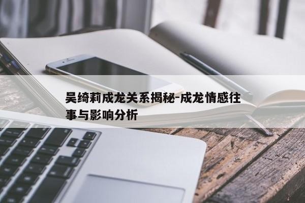 吴绮莉成龙关系揭秘
