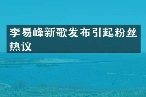 李易峰新歌发布引起粉丝热议